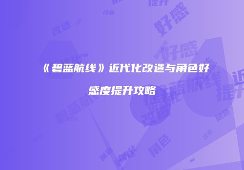 《碧蓝航线》近代化改造与角色好感度提升攻略