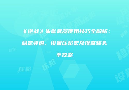 《逆战》朱雀武器使用技巧全解析：稳定弹道、设置压枪宏及提高爆头率攻略