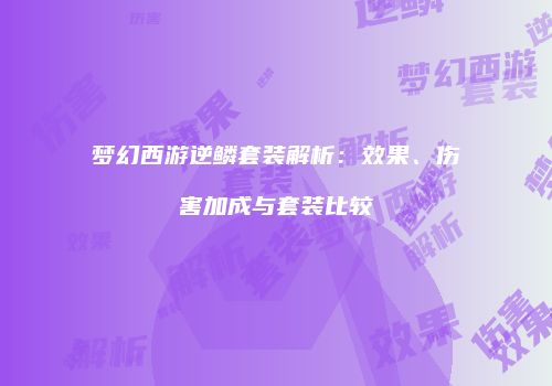梦幻西游逆鳞套装解析：效果、伤害加成与套装比较