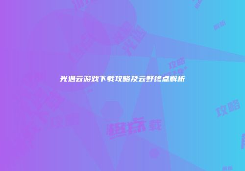 光遇云游戏下载攻略及云野终点解析