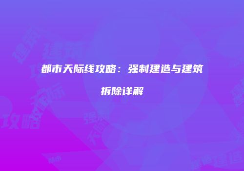 都市天际线攻略：强制建造与建筑拆除详解