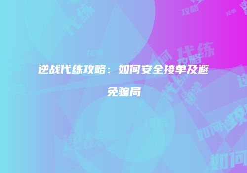 逆战代练攻略：如何安全接单及避免骗局