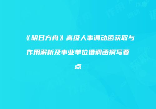 《明日方舟》高级人事调动函获取与作用解析及事业单位借调函撰写要点