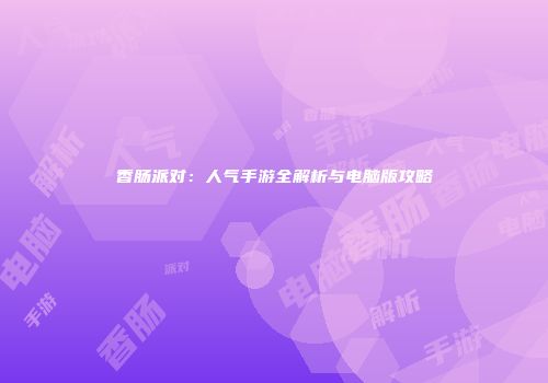 香肠派对：人气手游全解析与电脑版攻略