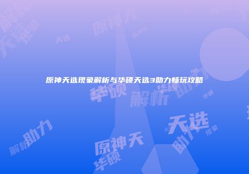 原神天选现象解析与华硕天选3助力畅玩攻略