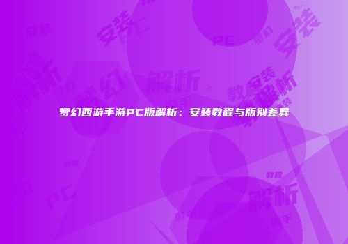 梦幻西游手游PC版解析：安装教程与版别差异