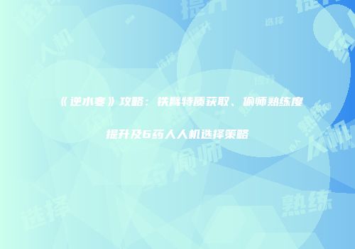 《逆水寒》攻略：铁臂特质获取、偷师熟练度提升及6药人人机选择策略
