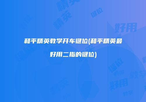 和平精英教学开车键位(和平精英最好用二指的键位)