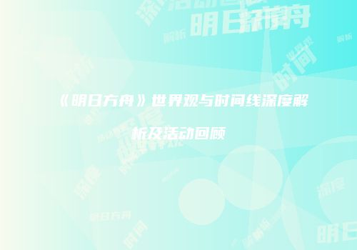 《明日方舟》世界观与时间线深度解析及活动回顾