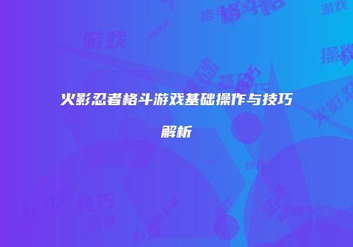 火影忍者格斗游戏基础操作与技巧解析