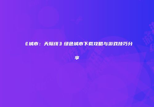 《城市：天际线》绿色城市下载攻略与游戏技巧分享