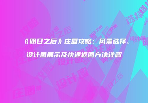 《明日之后》庄园攻略：风景选择、设计图展示及快速返回方法详解