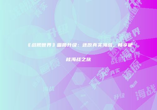 《战舰世界》画质升级：还原真实海战，畅享硬核海战之旅