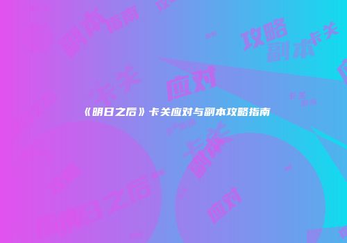 《明日之后》卡关应对与副本攻略指南