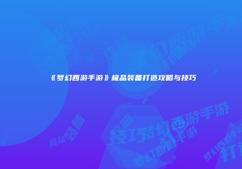 《梦幻西游手游》极品装备打造攻略与技巧