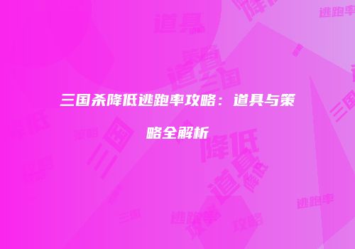 三国杀降低逃跑率攻略：道具与策略全解析