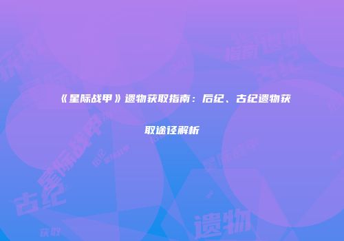 《星际战甲》遗物获取指南：后纪、古纪遗物获取途径解析