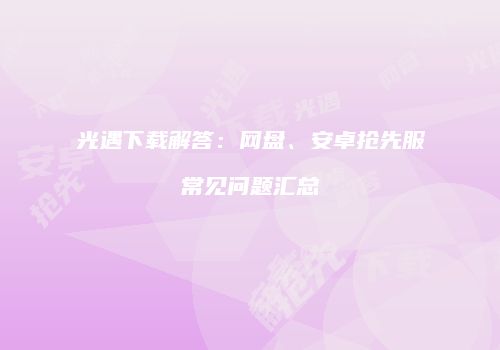 光遇下载解答：网盘、安卓抢先服常见问题汇总