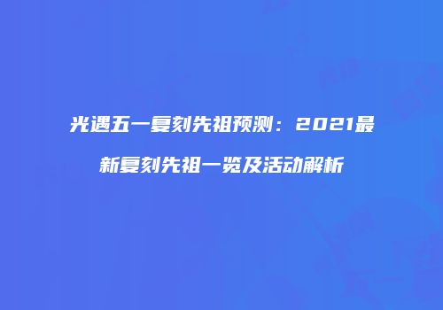 光遇五一复刻先祖预测：2021最新复刻先祖一览及活动解析