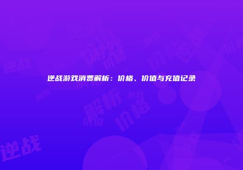 逆战游戏消费解析：价格、价值与充值记录