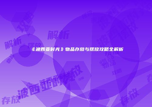 《波西亚时光》物品存放与摆放攻略全解析