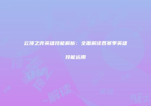 云顶之弈英雄技能解析：全面解读各赛季英雄技能运用