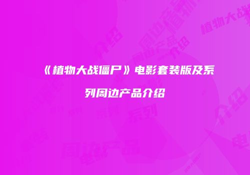 《植物大战僵尸》电影套装版及系列周边产品介绍