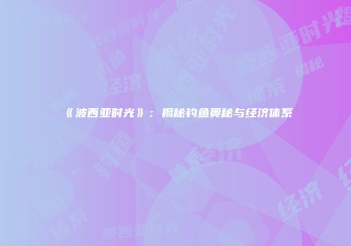 《波西亚时光》：揭秘钓鱼奥秘与经济体系