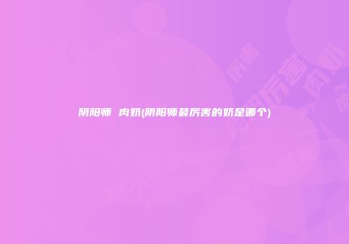 阴阳师 肉奶(阴阳师最厉害的奶是哪个)