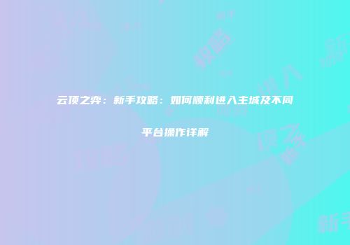 云顶之弈：新手攻略：如何顺利进入主城及不同平台操作详解
