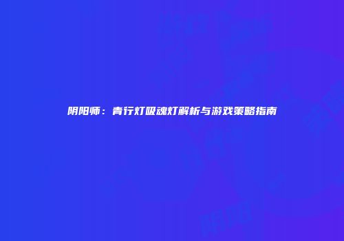 阴阳师：青行灯吸魂灯解析与游戏策略指南