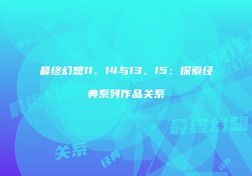 最终幻想11、14与13、15：探索经典系列作品关系
