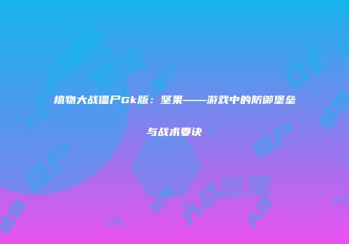 植物大战僵尸Gk版：坚果——游戏中的防御堡垒与战术要诀