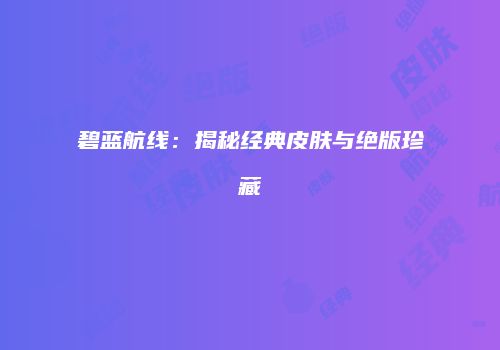 碧蓝航线：揭秘经典皮肤与绝版珍藏
