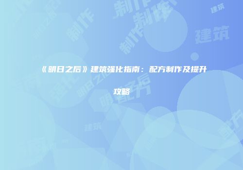 《明日之后》建筑强化指南：配方制作及提升攻略