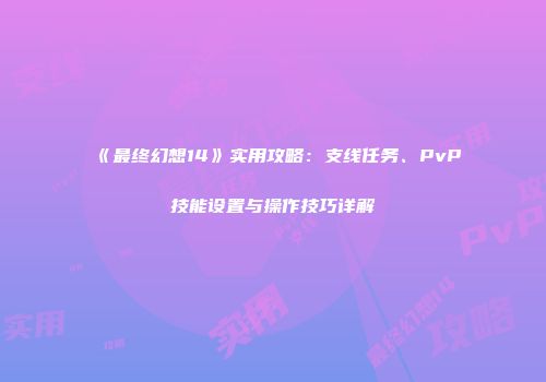 《最终幻想14》实用攻略：支线任务、PvP技能设置与操作技巧详解