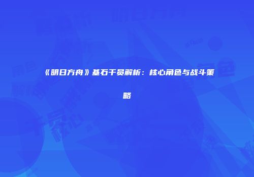 《明日方舟》基石干员解析：核心角色与战斗策略