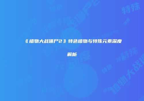 《植物大战僵尸2》特色植物与特殊元素深度解析