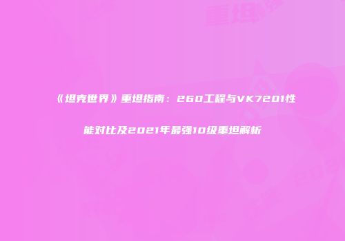 《坦克世界》重坦指南：260工程与VK7201性能对比及2021年最强10级重坦解析