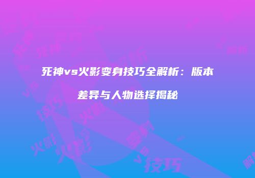 死神vs火影变身技巧全解析：版本差异与人物选择揭秘