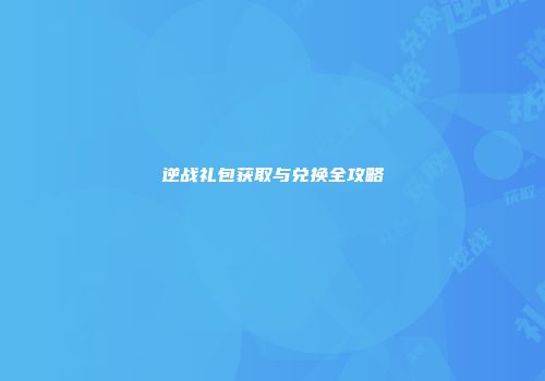 逆战礼包获取与兑换全攻略