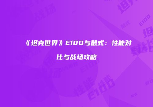 《坦克世界》E100与鼠式：性能对比与战场攻略