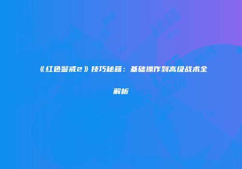 《红色警戒2》技巧秘籍：基础操作到高级战术全解析