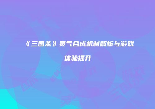 《三国杀》灵气合成机制解析与游戏体验提升