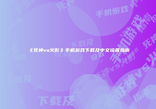 《死神vs火影》手机游戏下载及中文设置指南