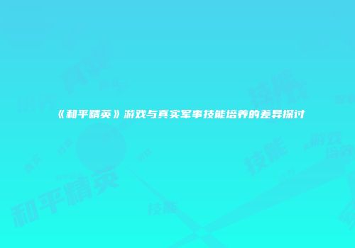 《和平精英》游戏与真实军事技能培养的差异探讨
