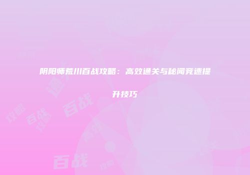 阴阳师荒川百战攻略：高效通关与秘闻竞速提升技巧