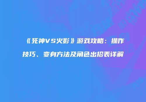 《死神VS火影》游戏攻略：操作技巧、变身方法及角色出招表详解