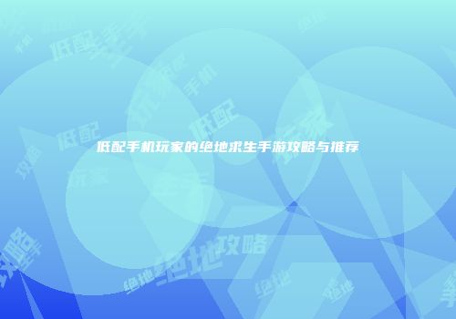 低配手机玩家的绝地求生手游攻略与推荐