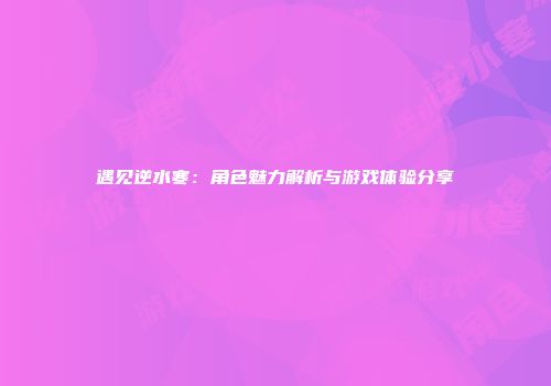遇见逆水寒：角色魅力解析与游戏体验分享